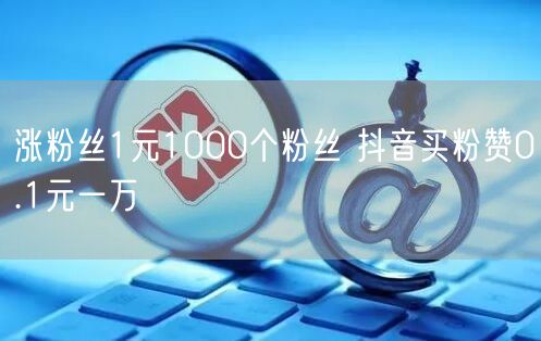 涨粉丝1元1000个粉丝 抖音买粉赞0.1元一万