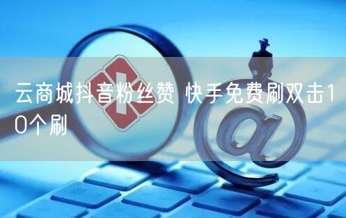 云商城抖音粉丝赞 快手免费刷双击10个刷