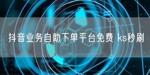 抖音业务自助下单平台免费 ks秒刷