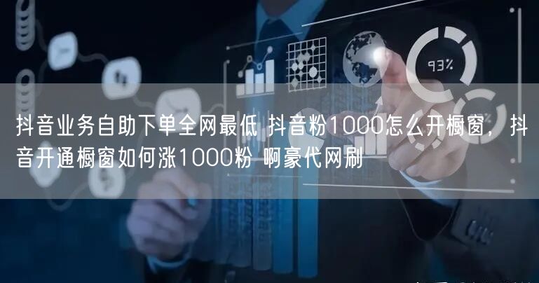 抖音业务自助下单全网最低 抖音粉1000怎么开橱窗，抖音开通橱窗如何涨1000粉 啊豪代网刷