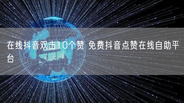 在线抖音双击10个赞 免费抖音点赞在线自助平台