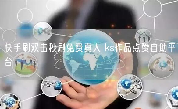 快手刷双击秒刷免费真人 ks作品点赞自助平台
