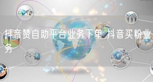 抖音赞自助平台业务下单 抖音买粉业务