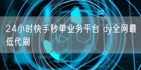 24小时快手秒单业务平台 dy全网最低代刷