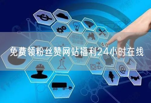 免费领粉丝赞网站福利24小时在线