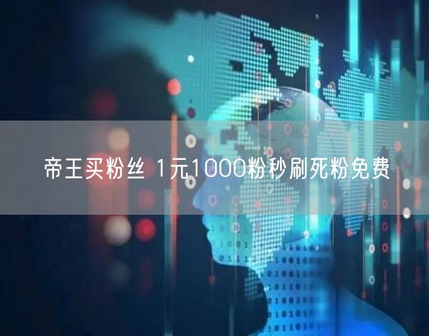 帝王买粉丝 1元1000粉秒刷死粉免费