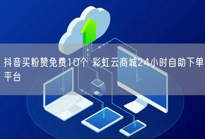 抖音买粉赞免费10个 彩虹云商城24小时自助下单平台