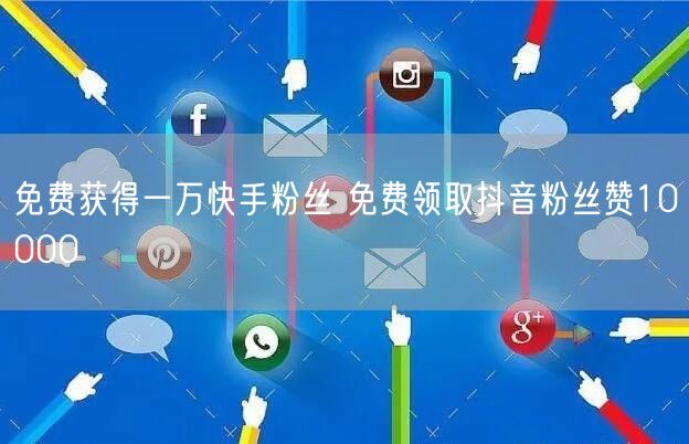 免费获得一万快手粉丝 免费领取抖音粉丝赞10000