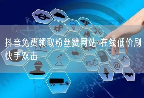 抖音免费领取粉丝赞网站 在线低价刷快手双击