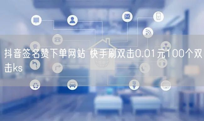 抖音签名赞下单网站 快手刷双击0.01元100个双击ks