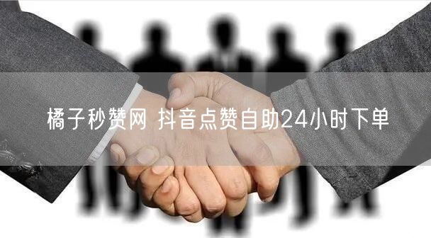 橘子秒赞网 抖音点赞自助24小时下单