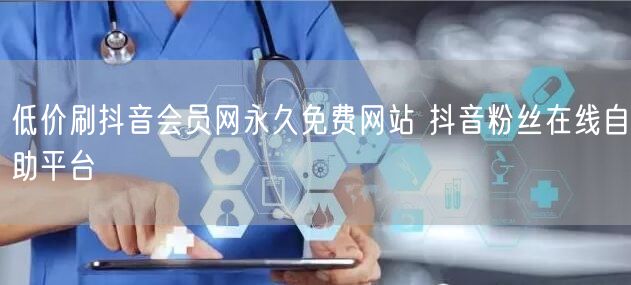 低价刷抖音会员网永久免费网站 抖音粉丝在线自助平台