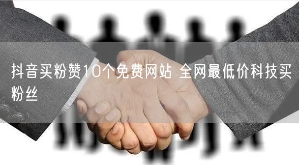 抖音买粉赞10个免费网站 全网最低价科技买粉丝
