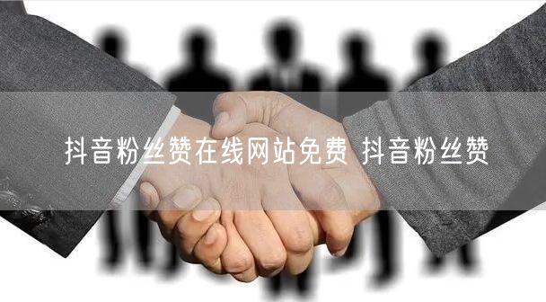 抖音粉丝赞在线网站免费 抖音粉丝赞