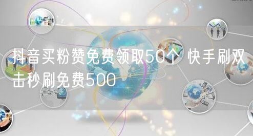 抖音买粉赞免费领取50个 快手刷双击秒刷免费500