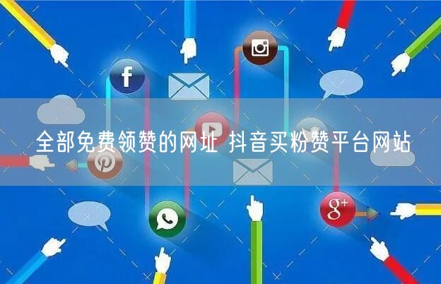 全部免费领赞的网址 抖音买粉赞平台网站