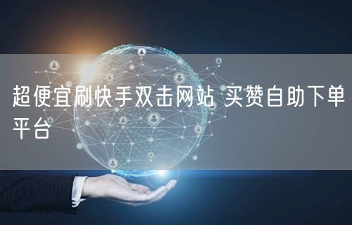 超便宜刷快手双击网站 买赞自助下单平台