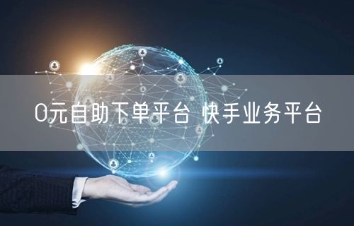 0元自助下单平台 快手业务平台