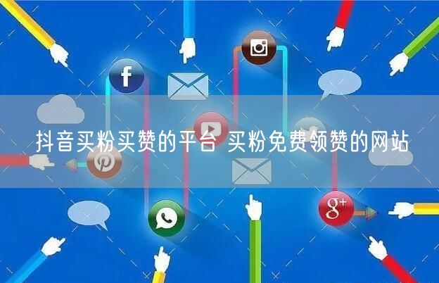 抖音买粉买赞的平台 买粉免费领赞的网站