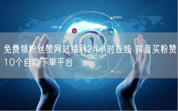 免费领粉丝赞网站福利24小时在线 抖音买粉赞10个自助下单平台