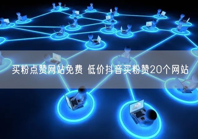 买粉点赞网站免费 低价抖音买粉赞20个网站