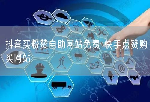 抖音买粉赞自助网站免费 快手点赞购买网站