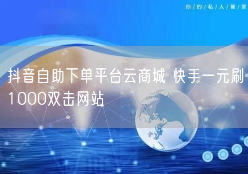 抖音自助下单平台云商城 快手一元刷1000双击网站