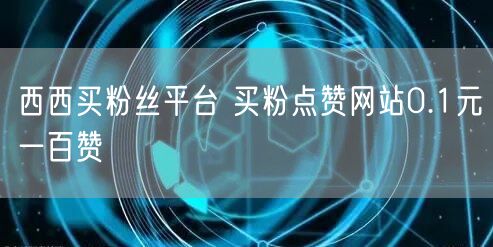 西西买粉丝平台 买粉点赞网站0.1元一百赞