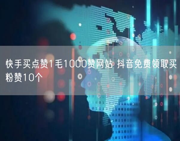 快手买点赞1毛1000赞网站 抖音免费领取买粉赞10个