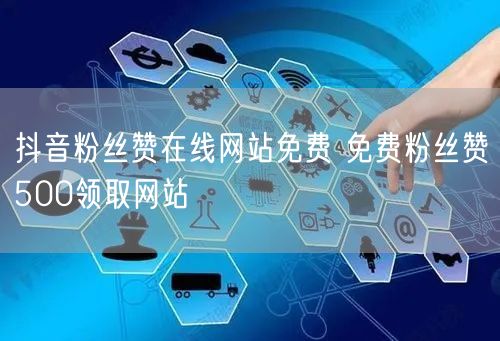 抖音粉丝赞在线网站免费 免费粉丝赞500领取网站