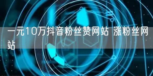 一元10万抖音粉丝赞网站 涨粉丝网站