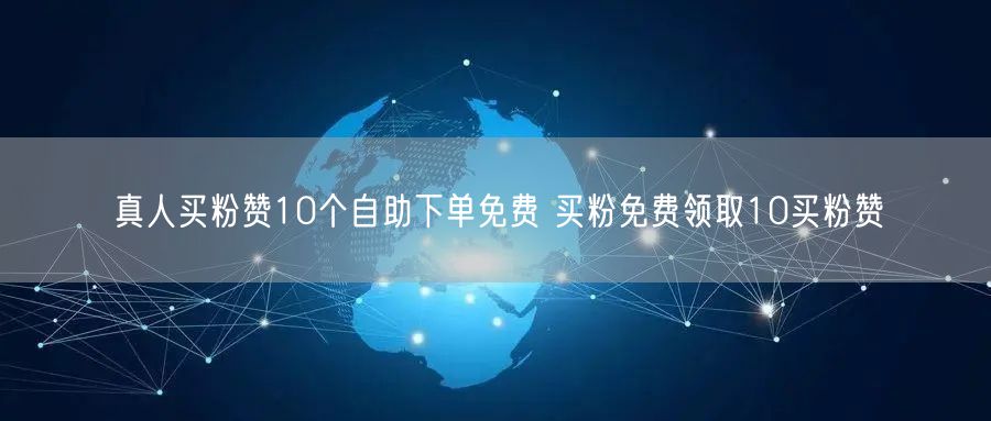 真人买粉赞10个自助下单免费 买粉免费领取10买粉赞