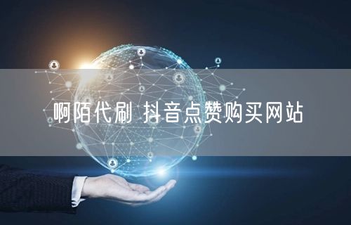 啊陌代刷 抖音点赞购买网站