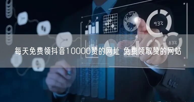 每天免费领抖音10000赞的网址 免费领取赞的网站