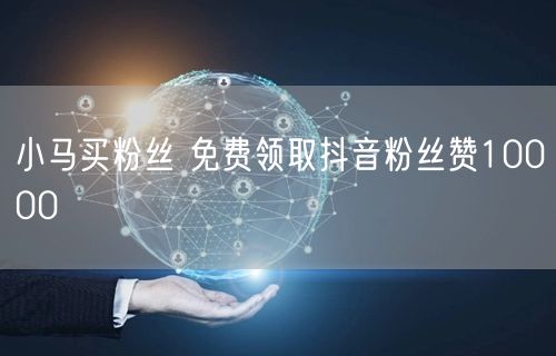 小马买粉丝 免费领取抖音粉丝赞10000