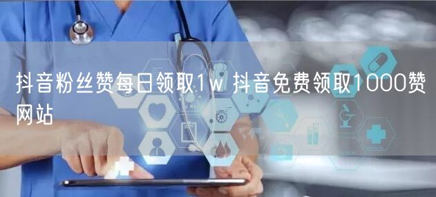 抖音粉丝赞每日领取1w 抖音免费领取1000赞网站