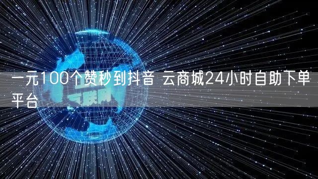 一元100个赞秒到抖音 云商城24小时自助下单平台