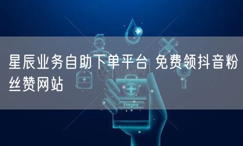 星辰业务自助下单平台 免费领抖音粉丝赞网站