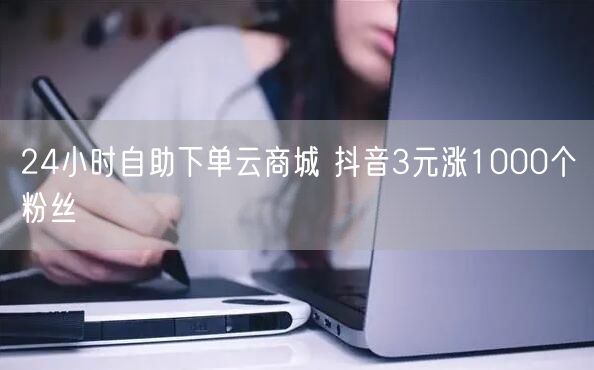 24小时自助下单云商城 抖音3元涨1000个粉丝