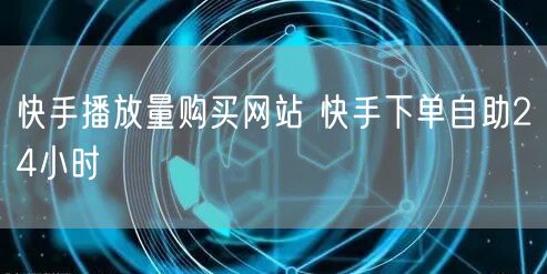 快手播放量购买网站 快手下单自助24小时