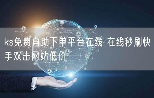 ks免费自助下单平台在线 在线秒刷快手双击网站低价