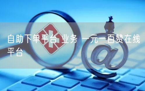 自助下单平台 业务 一元一百赞在线平台
