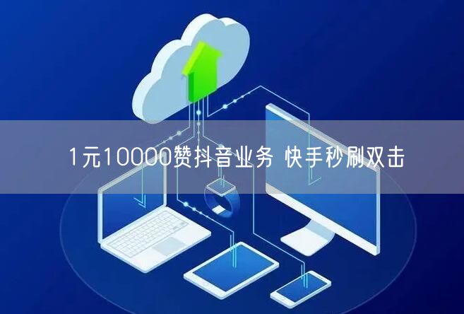 1元10000赞抖音业务 快手秒刷双击