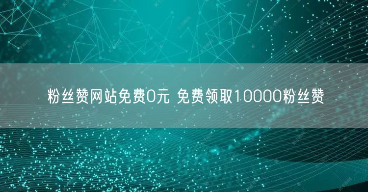 粉丝赞网站免费0元 免费领取10000粉丝赞