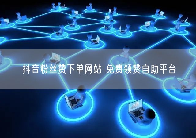 抖音粉丝赞下单网站 免费领赞自助平台