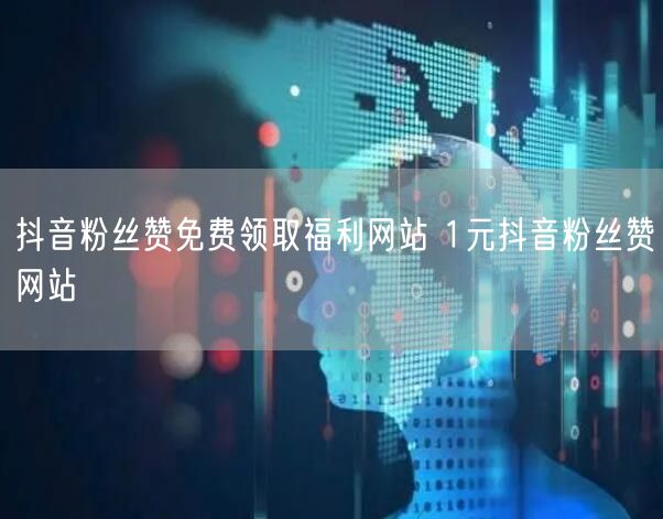 抖音粉丝赞免费领取福利网站 1元抖音粉丝赞网站