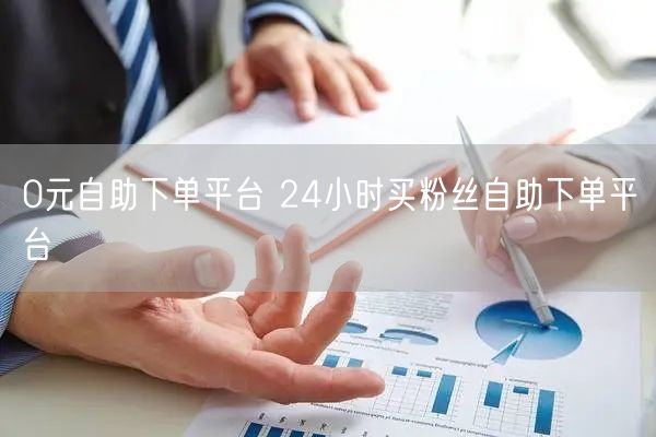 0元自助下单平台 24小时买粉丝自助下单平台