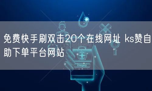 免费快手刷双击20个在线网址 ks赞自助下单平台网站
