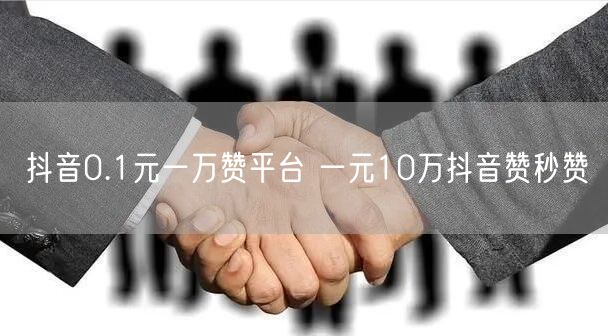 抖音0.1元一万赞平台 一元10万抖音赞秒赞