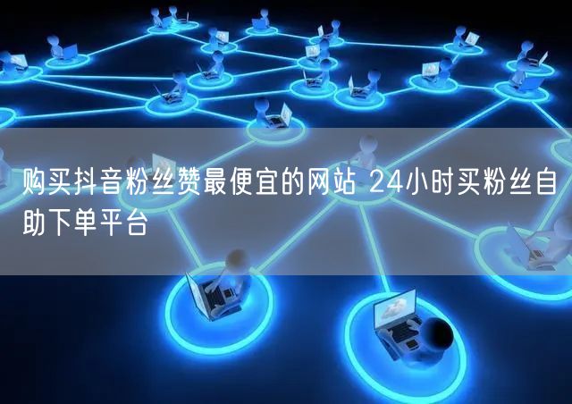 购买抖音粉丝赞最便宜的网站 24小时买粉丝自助下单平台